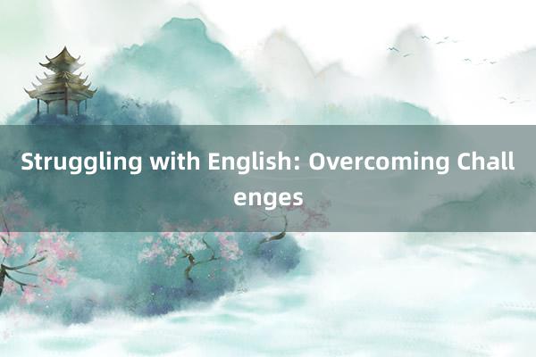 Struggling with English: Overcoming Challenges