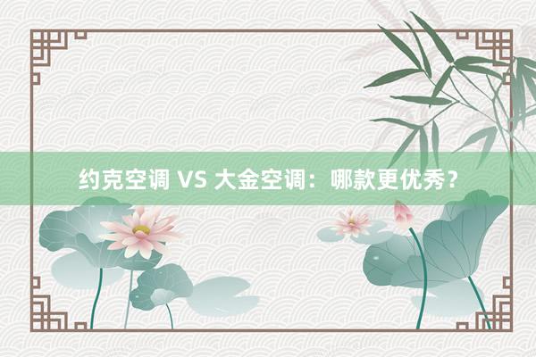 约克空调 VS 大金空调：哪款更优秀？